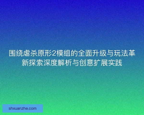 围绕虐杀原形2模组的全面升级与玩法革新探索深度解析与创意扩展实践