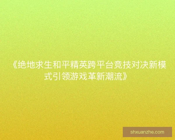 《绝地求生和平精英跨平台竞技对决新模式引领游戏革新潮流》