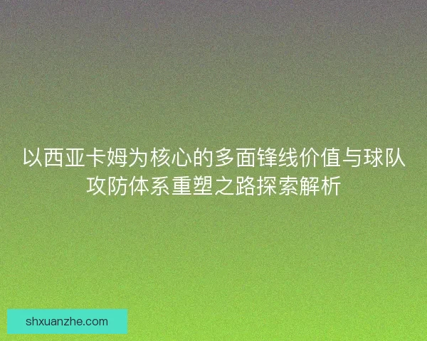 以西亚卡姆为核心的多面锋线价值与球队攻防体系重塑之路探索解析