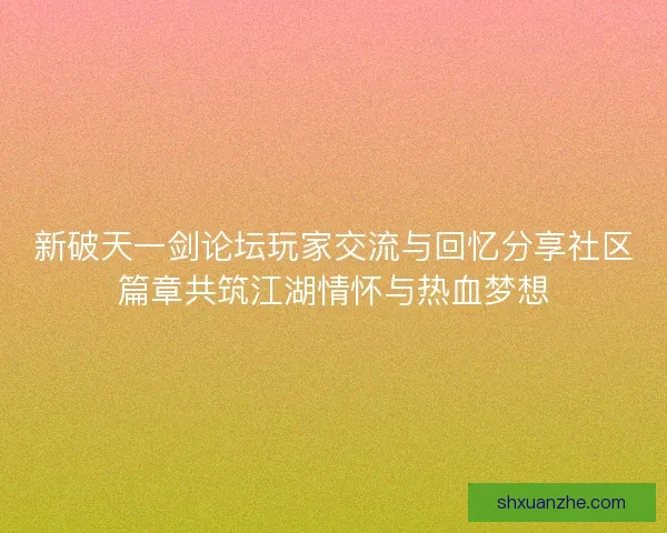 新破天一剑论坛玩家交流与回忆分享社区篇章共筑江湖情怀与热血梦想