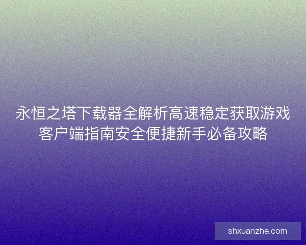永恒之塔下载器全解析高速稳定获取游戏客户端指南安全便捷新手必备攻略