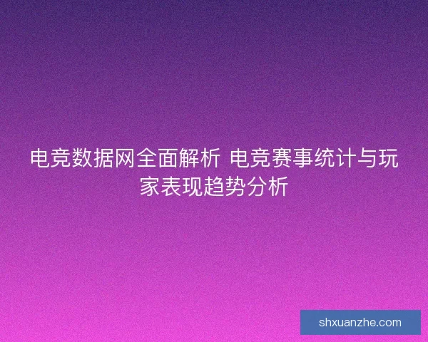电竞数据网全面解析 电竞赛事统计与玩家表现趋势分析