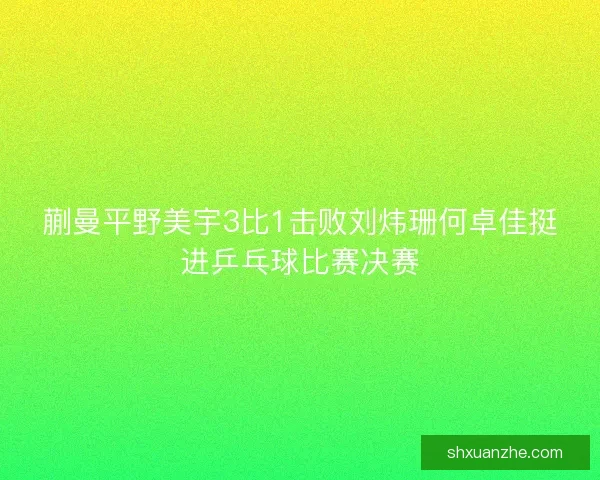 蒯曼平野美宇3比1击败刘炜珊何卓佳挺进乒乓球比赛决赛