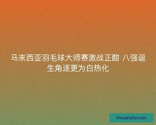 马来西亚羽毛球大师赛激战正酣 八强诞生角逐更为白热化