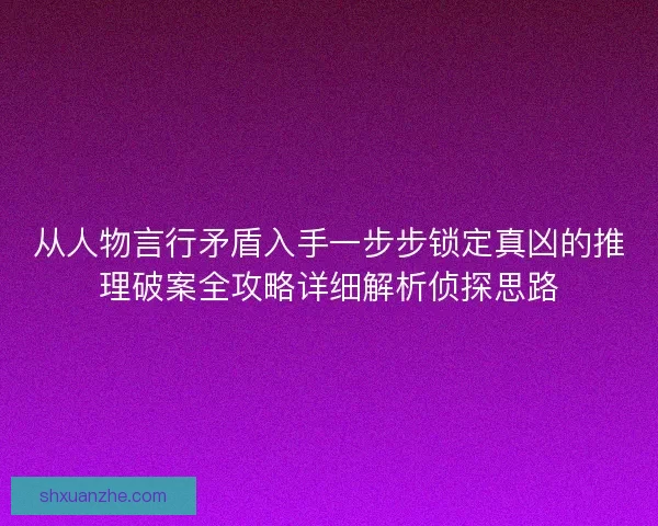 从人物言行矛盾入手一步步锁定真凶的推理破案全攻略详细解析侦探思路
