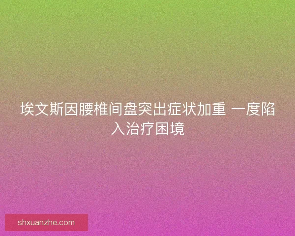 埃文斯因腰椎间盘突出症状加重 一度陷入治疗困境