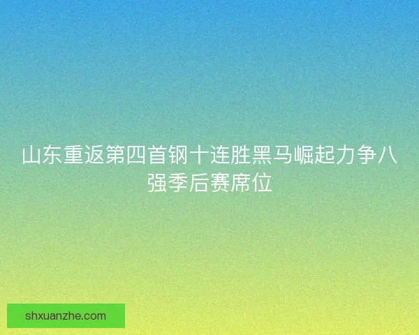 山东重返第四首钢十连胜黑马崛起力争八强季后赛席位