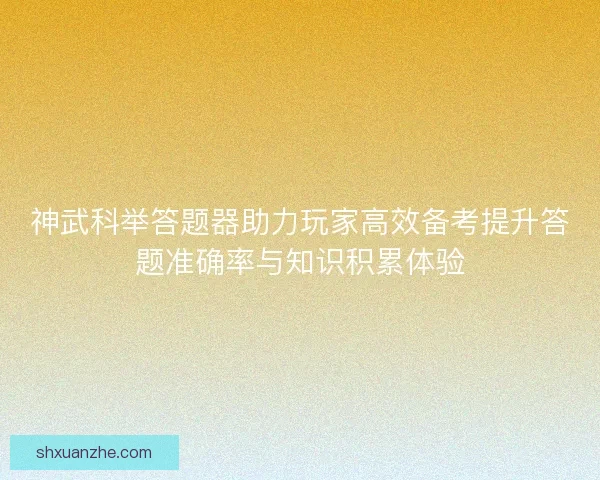 神武科举答题器助力玩家高效备考提升答题准确率与知识积累体验