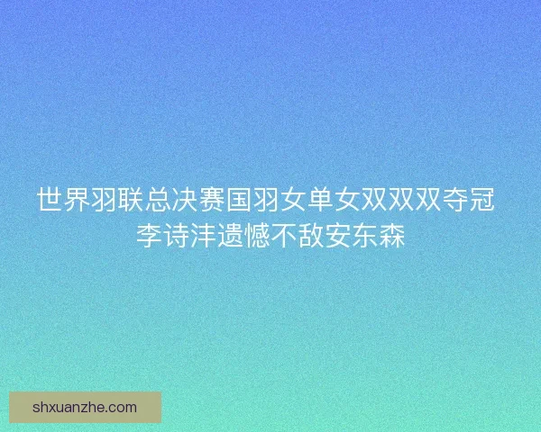 世界羽联总决赛国羽女单女双双双夺冠 李诗沣遗憾不敌安东森 世界羽联总决赛国羽女单女双双双夺冠 李诗沣遗憾不敌安东森