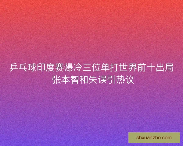 乒乓球印度赛爆冷三位单打世界前十出局 张本智和失误引热议
