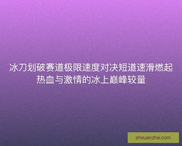 冰刀划破赛道极限速度对决短道速滑燃起热血与激情的冰上巅峰较量 冰刀划破赛道极限速度对决短道速滑燃起热血与激情的冰上巅峰较量