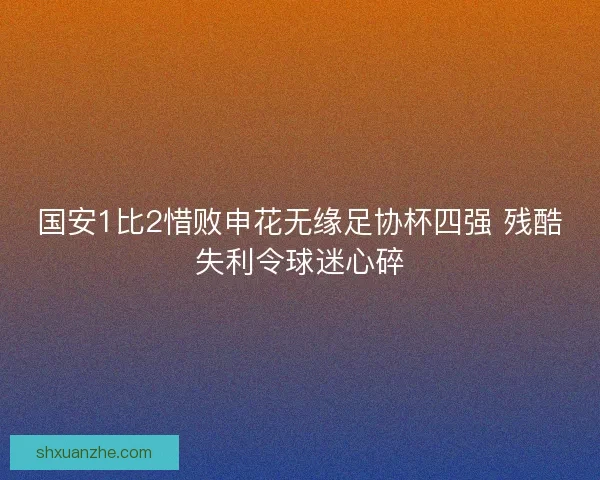国安1比2惜败申花无缘足协杯四强 残酷失利令球迷心碎