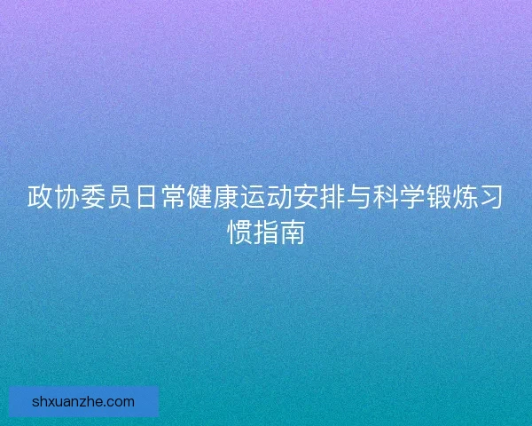 政协委员日常健康运动安排与科学锻炼习惯指南 政协委员日常健康运动安排与科学锻炼习惯指南