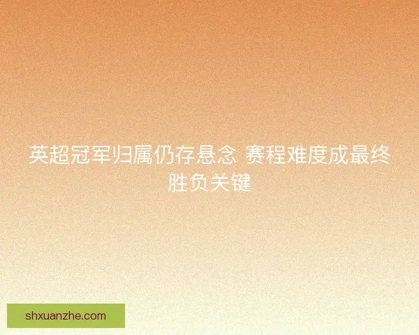 英超冠军归属仍存悬念 赛程难度成最终胜负关键 英超冠军归属仍存悬念 赛程难度成最终胜负关键