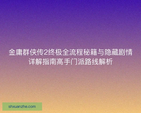 金庸群侠传2终极全流程秘籍与隐藏剧情详解指南高手门派路线解析