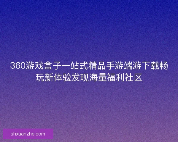 360游戏盒子一站式精品手游端游下载畅玩新体验发现海量福利社区 360游戏盒子一站式精品手游端游下载畅玩新体验发现海量福利社区