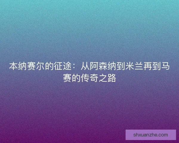 本纳赛尔的征途：从阿森纳到米兰再到马赛的传奇之路