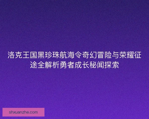 洛克王国黑珍珠航海令奇幻冒险与荣耀征途全解析勇者成长秘闻探索