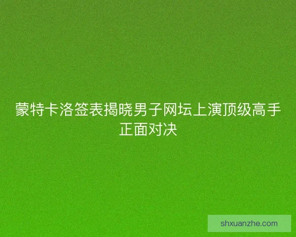 蒙特卡洛签表揭晓男子网坛上演顶级高手正面对决 蒙特卡洛签表揭晓男子网坛上演顶级高手正面对决