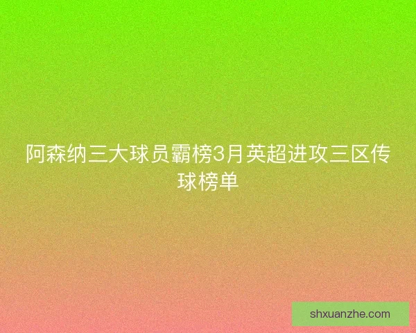 阿森纳三大球员霸榜3月英超进攻三区传球榜单 阿森纳三大球员霸榜3月英超进攻三区传球榜单