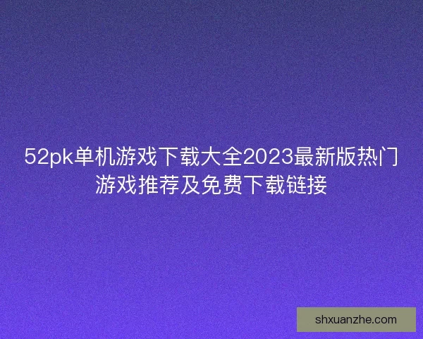 52pk单机游戏下载大全2023最新版热门游戏推荐及免费下载链接