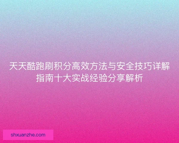 天天酷跑刷积分高效方法与安全技巧详解指南十大实战经验分享解析