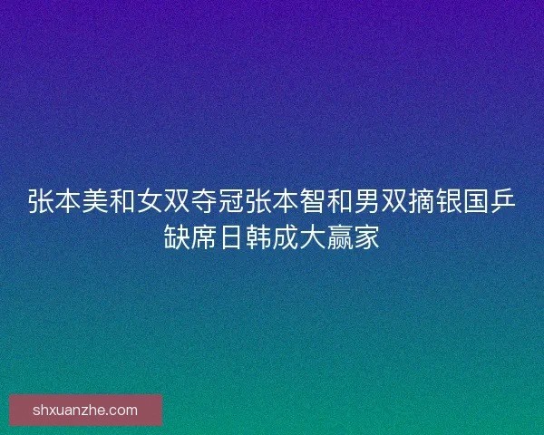 张本美和女双夺冠张本智和男双摘银国乒缺席日韩成大赢家