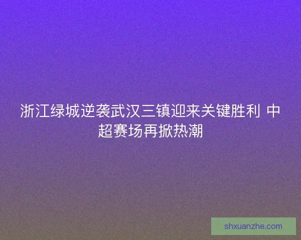 浙江绿城逆袭武汉三镇迎来关键胜利 中超赛场再掀热潮