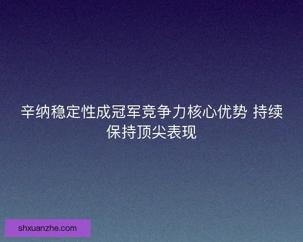 辛纳稳定性成冠军竞争力核心优势 持续保持顶尖表现