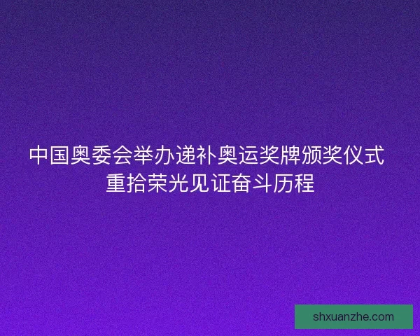 中国奥委会举办递补奥运奖牌颁奖仪式 重拾荣光见证奋斗历程