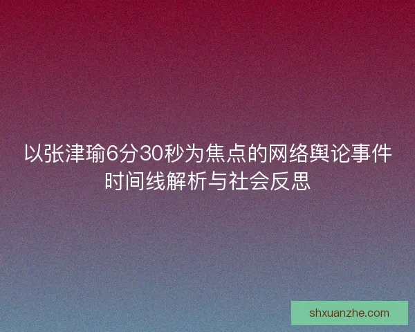 以张津瑜6分30秒为焦点的网络舆论事件时间线解析与社会反思