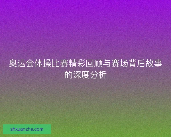 奥运会体操比赛精彩回顾与赛场背后故事的深度分析
