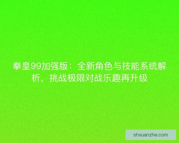 拳皇99加强版：全新角色与技能系统解析，挑战极限对战乐趣再升级
