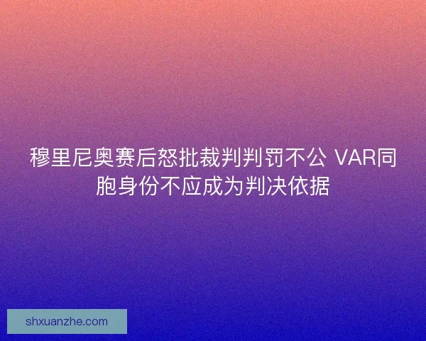 穆里尼奥赛后怒批裁判判罚不公 VAR同胞身份不应成为判决依据