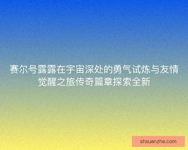 赛尔号露露在宇宙深处的勇气试炼与友情觉醒之旅传奇篇章探索全新 赛尔号露露在宇宙深处的勇气试炼与友情觉醒之旅传奇篇章探索全新