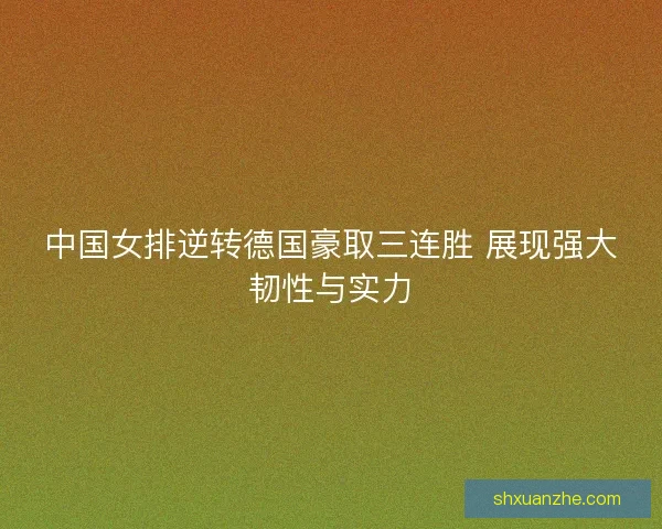 中国女排逆转德国豪取三连胜 展现强大韧性与实力
