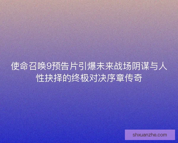 使命召唤9预告片引爆未来战场阴谋与人性抉择的终极对决序章传奇 使命召唤9预告片引爆未来战场阴谋与人性抉择的终极对决序章传奇