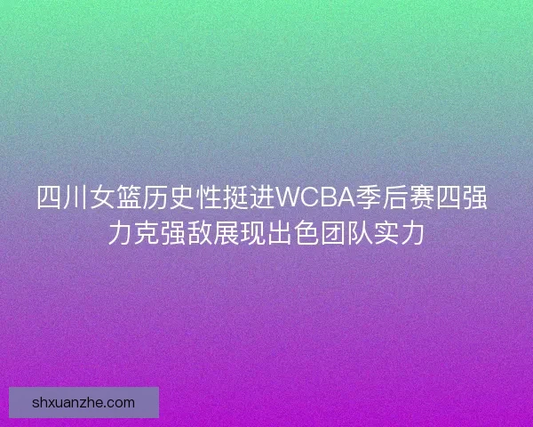四川女篮历史性挺进WCBA季后赛四强 力克强敌展现出色团队实力