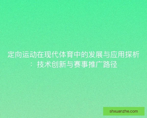 定向运动在现代体育中的发展与应用探析:技术创新与赛事推广路径 定向运动在现代体育中的发展与应用探析:技术创新与赛事推广路径