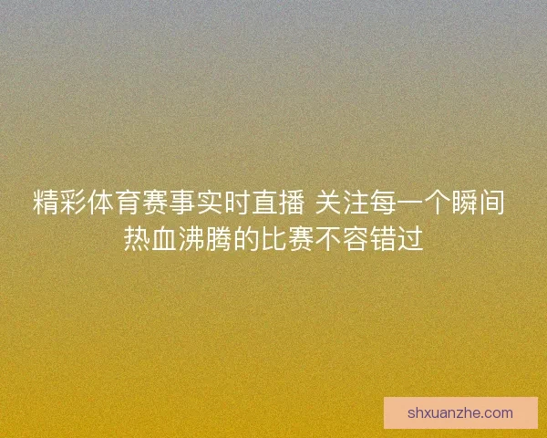 精彩体育赛事实时直播 关注每一个瞬间 热血沸腾的比赛不容错过 精彩体育赛事实时直播 关注每一个瞬间 热血沸腾的比赛不容错过