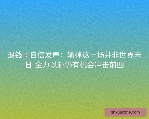 退钱哥自信发声:输掉这一场并非世界末日 全力以赴仍有机会冲击前四 退钱哥自信发声:输掉这一场并非世界末日 全力以赴仍有机会冲击前四