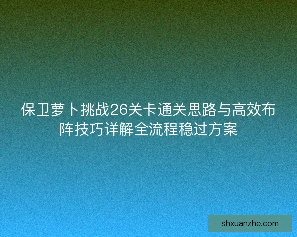 保卫萝卜挑战26关卡通关思路与高效布阵技巧详解全流程稳过方案 保卫萝卜挑战26关卡通关思路与高效布阵技巧详解全流程稳过方案
