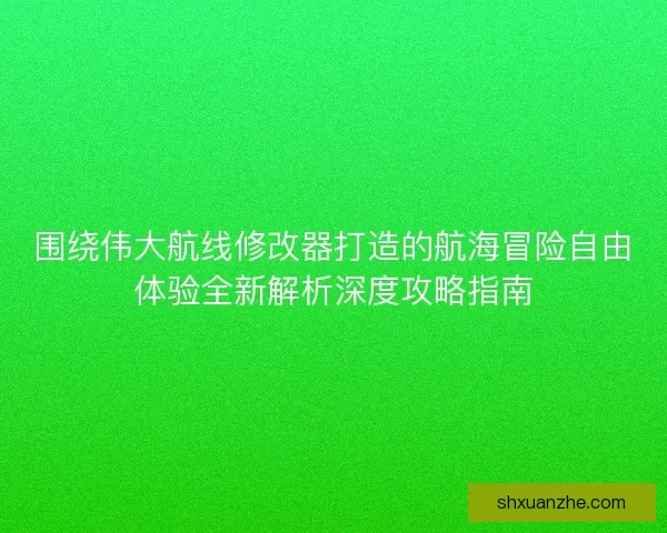 围绕伟大航线修改器打造的航海冒险自由体验全新解析深度攻略指南