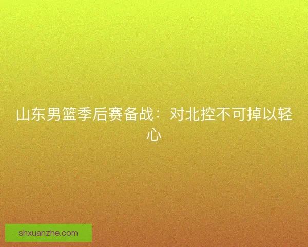 山东男篮季后赛备战：对北控不可掉以轻心