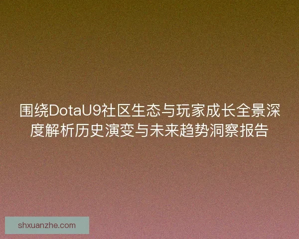 围绕DotaU9社区生态与玩家成长全景深度解析历史演变与未来趋势洞察报告 围绕DotaU9社区生态与玩家成长全景深度解析历史演变与未来趋势洞察报告