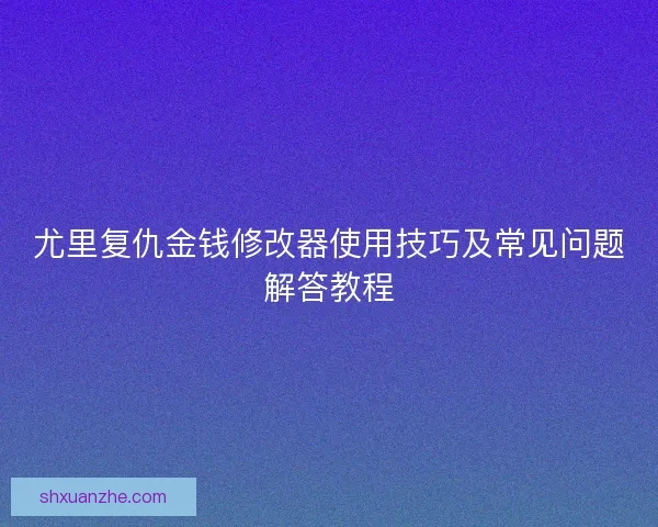 尤里复仇金钱修改器使用技巧及常见问题解答教程 尤里复仇金钱修改器使用技巧及常见问题解答教程