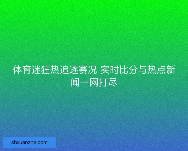 体育迷狂热追逐赛况 实时比分与热点新闻一网打尽