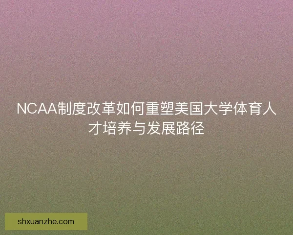 NCAA制度改革如何重塑美国大学体育人才培养与发展路径 NCAA制度改革如何重塑美国大学体育人才培养与发展路径